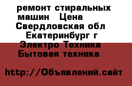 ремонт стиральных машин › Цена ­ 500 - Свердловская обл., Екатеринбург г. Электро-Техника » Бытовая техника   